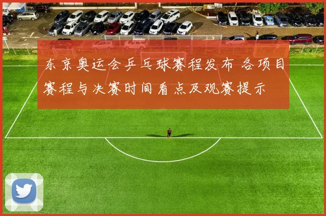 东京奥运会乒乓球赛程发布 各项目赛程与决赛时间看点及观赛提示