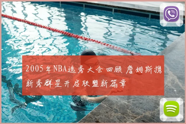 2005年NBA选秀大会回顾 詹姆斯携新秀群星开启联盟新篇章