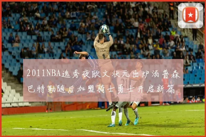 2011NBA选秀夜欧文状元出炉汤普森巴特勒随后加盟骑士勇士开启新篇章