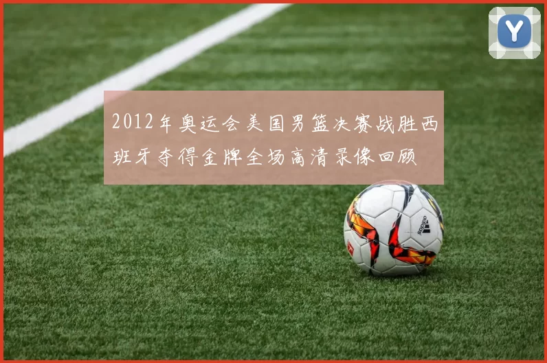 2012年奥运会美国男篮决赛战胜西班牙夺得金牌全场高清录像回顾