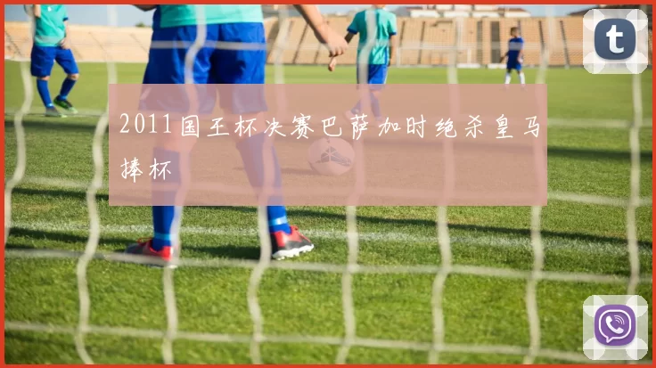 2011国王杯决赛巴萨加时绝杀皇马捧杯