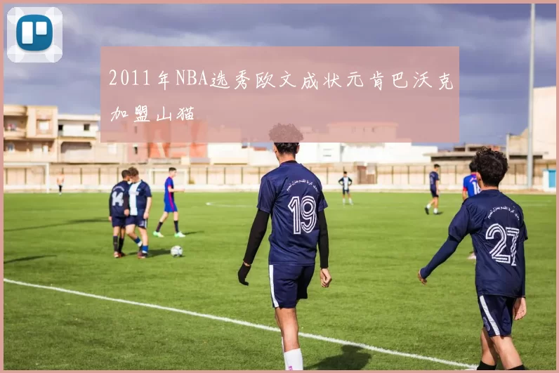 2011年NBA选秀欧文成状元肯巴沃克加盟山猫