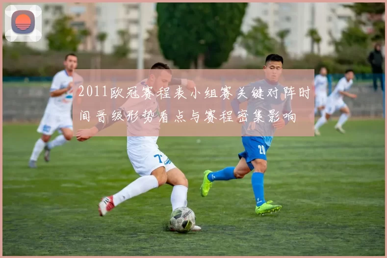 2011欧冠赛程表小组赛关键对阵时间晋级形势看点与赛程密集影响