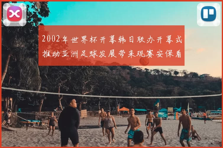 2002年世界杯开幕韩日联办开幕式推动亚洲足球发展带来观赛安保看点
