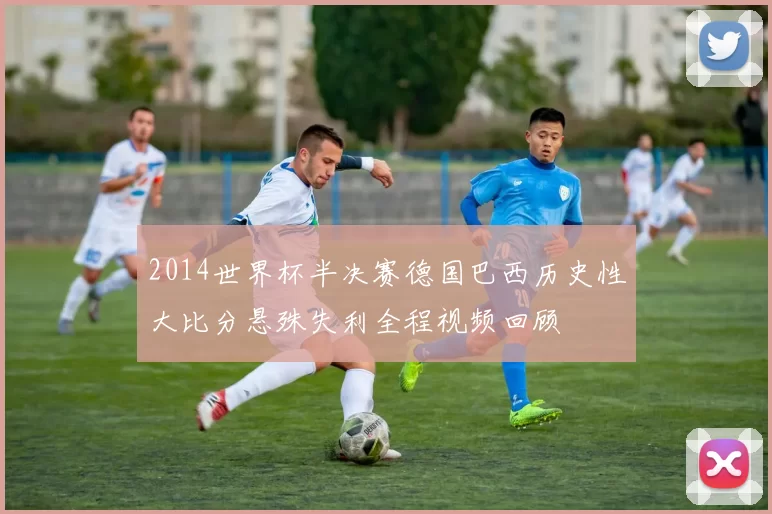 2014世界杯半决赛德国巴西历史性大比分悬殊失利全程视频回顾