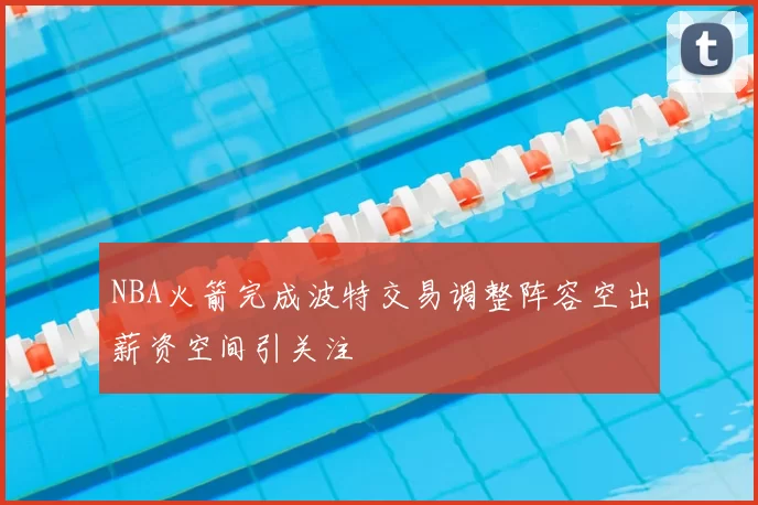 NBA火箭完成波特交易调整阵容空出薪资空间引关注