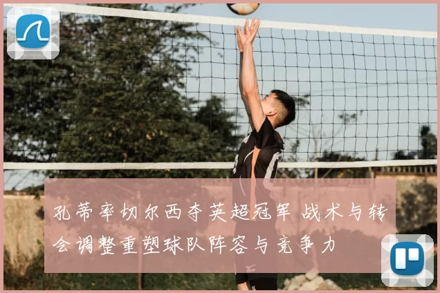 孔蒂率切尔西夺英超冠军 战术与转会调整重塑球队阵容与竞争力