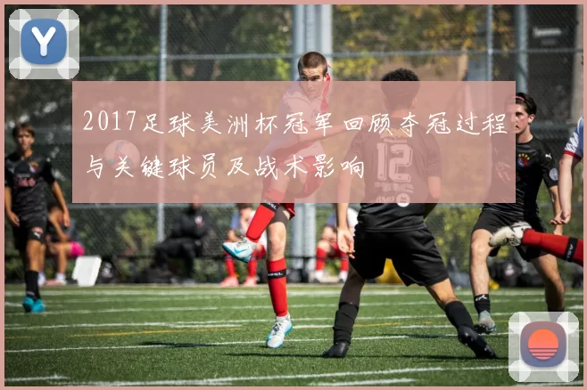 2017足球美洲杯冠军回顾夺冠过程与关键球员及战术影响