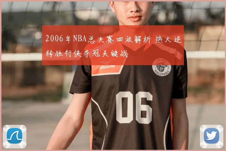 2006年NBA总决赛回放解析 热火逆转独行侠夺冠关键战