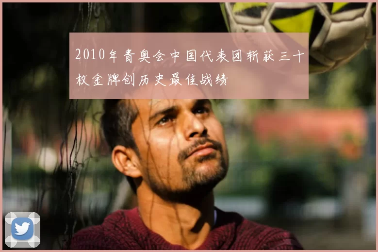 2010年青奥会中国代表团斩获三十枚金牌创历史最佳战绩