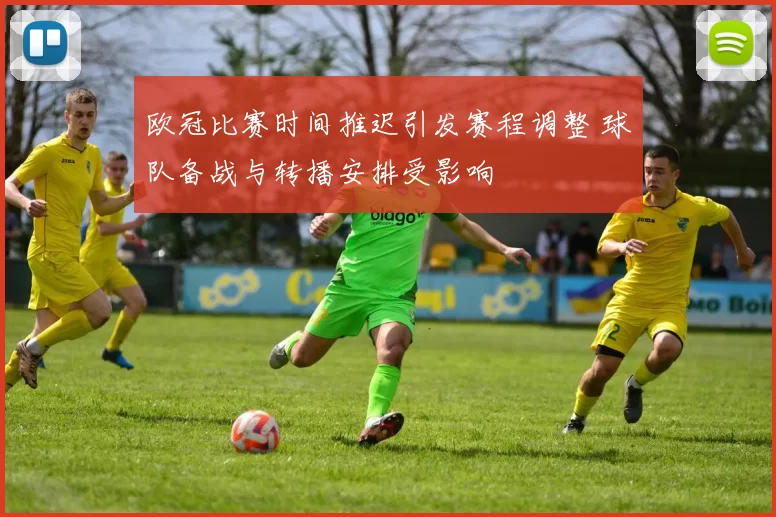 欧冠比赛时间推迟引发赛程调整 球队备战与转播安排受影响