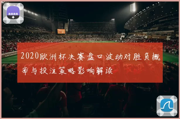 2020欧洲杯决赛盘口波动对胜负概率与投注策略影响解读