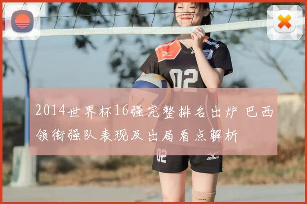 2014世界杯16强完整排名出炉 巴西领衔强队表现及出局看点解析