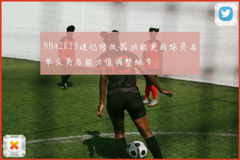 NBA2K18追忆修改器功能更新球员名单交易与能力值调整细节