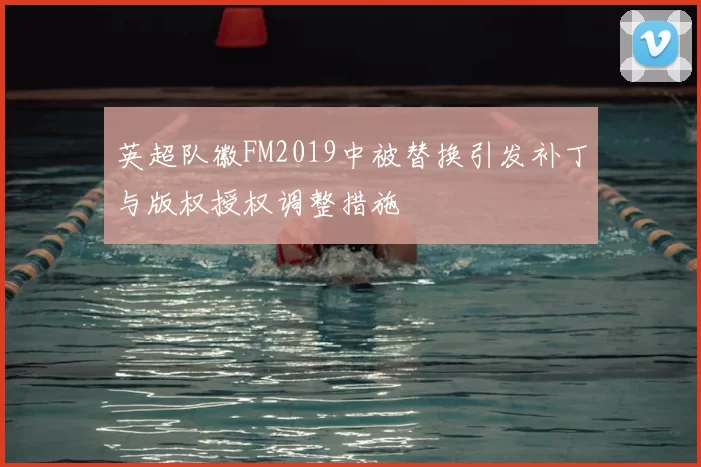 英超队徽FM2019中被替换引发补丁与版权授权调整措施