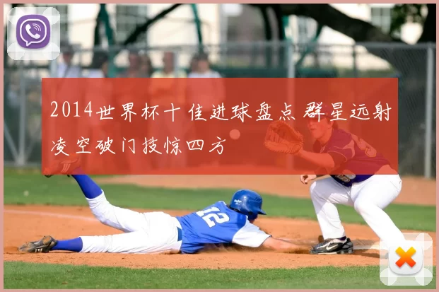 2014世界杯十佳进球盘点 群星远射凌空破门技惊四方