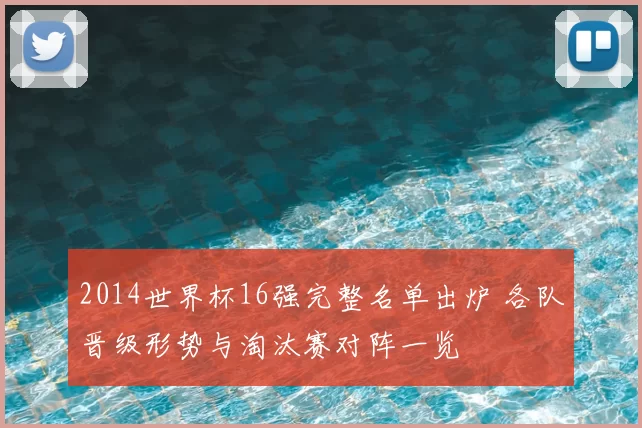 2014世界杯16强完整名单出炉 各队晋级形势与淘汰赛对阵一览