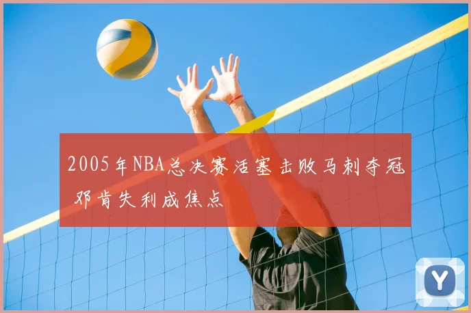 2005年NBA总决赛活塞击败马刺夺冠 邓肯失利成焦点