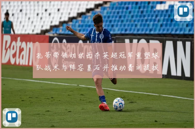 孔蒂带领切尔西夺英超冠军重塑球队战术与阵容基石并推动青训提拔