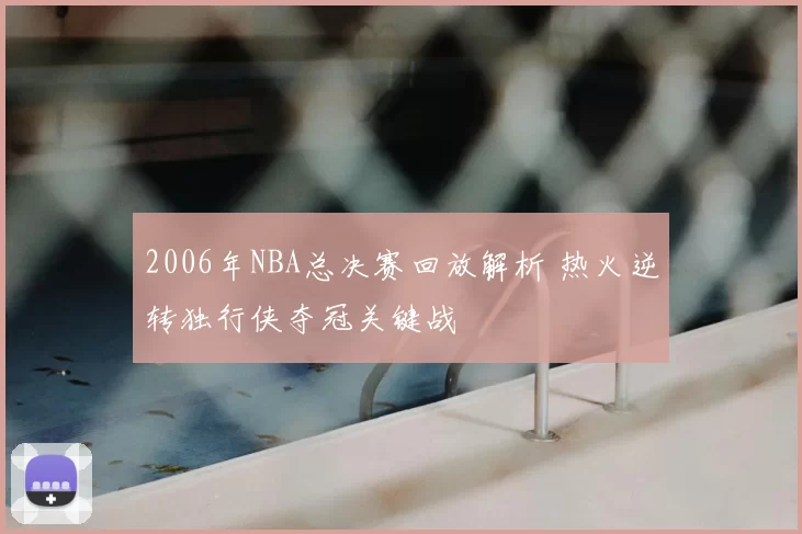 2006年NBA总决赛回放解析 热火逆转独行侠夺冠关键战