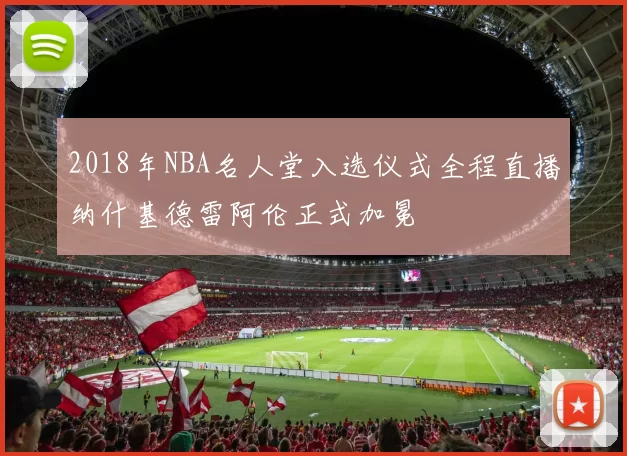 2018年NBA名人堂入选仪式全程直播纳什基德雷阿伦正式加冕