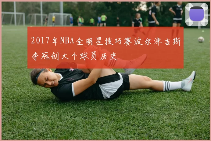 2017年NBA全明星技巧赛波尔津吉斯夺冠创大个球员历史