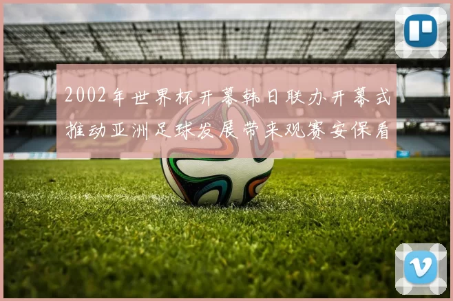 2002年世界杯开幕韩日联办开幕式推动亚洲足球发展带来观赛安保看点